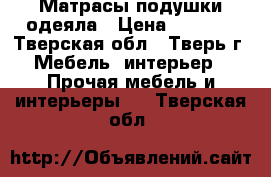 Матрасы подушки одеяла › Цена ­ 5 000 - Тверская обл., Тверь г. Мебель, интерьер » Прочая мебель и интерьеры   . Тверская обл.